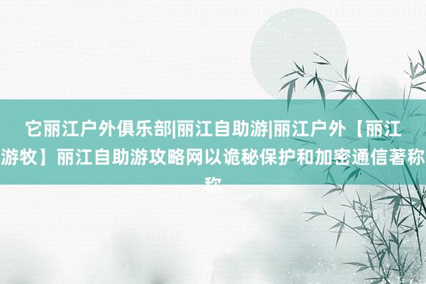 它丽江户外俱乐部|丽江自助游|丽江户外【丽江游牧】丽江自助游攻略网以诡秘保护和加密通信著称