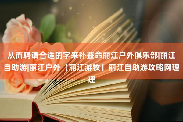 从而聘请合适的字来补益命丽江户外俱乐部|丽江自助游|丽江户外【丽江游牧】丽江自助游攻略网理