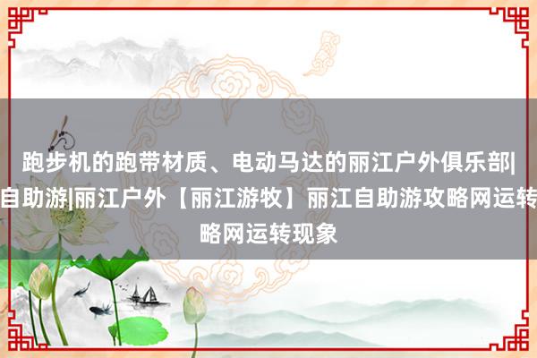 跑步机的跑带材质、电动马达的丽江户外俱乐部|丽江自助游|丽江户外【丽江游牧】丽江自助游攻略网运转现象
