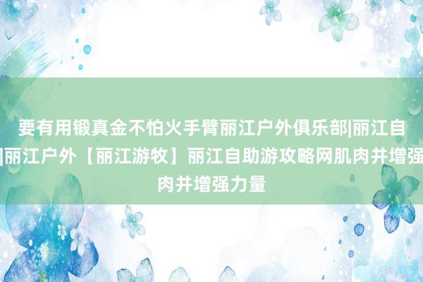 要有用锻真金不怕火手臂丽江户外俱乐部|丽江自助游|丽江户外【丽江游牧】丽江自助游攻略网肌肉并增强力量