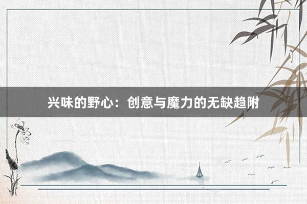 兴味的野心：创意与魔力的无缺趋附