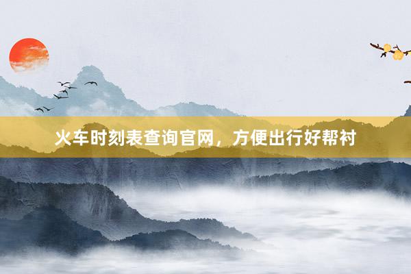 火车时刻表查询官网，方便出行好帮衬