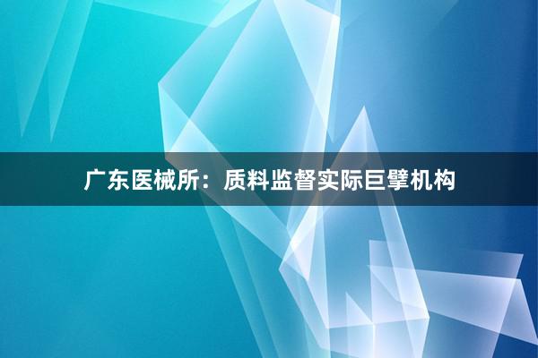 广东医械所:质料监督实际巨擘机构