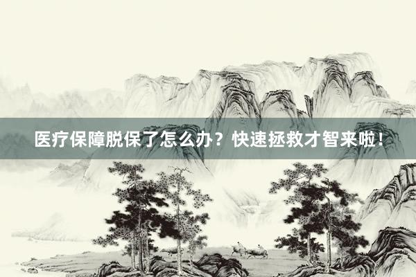 医疗保障脱保了怎么办？快速拯救才智来啦！