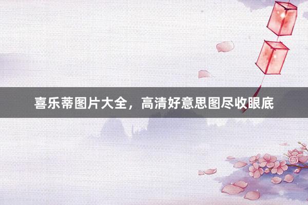 喜乐蒂图片大全，高清好意思图尽收眼底