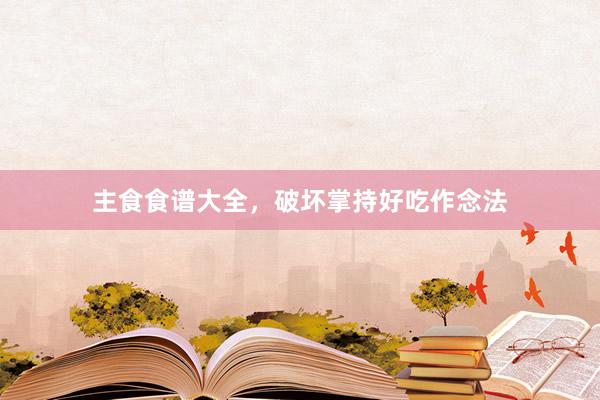 主食食谱大全，破坏掌持好吃作念法