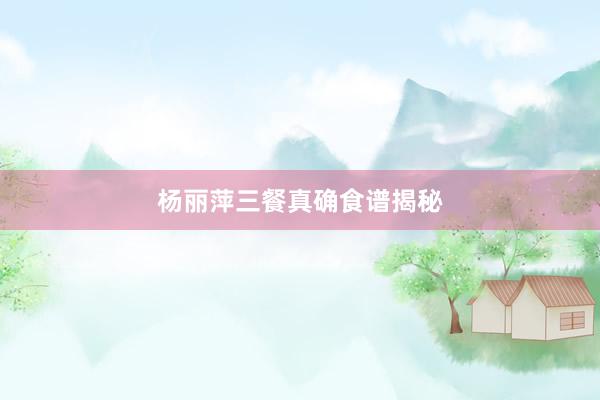 杨丽萍三餐真确食谱揭秘