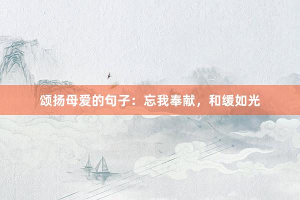 颂扬母爱的句子：忘我奉献，和缓如光