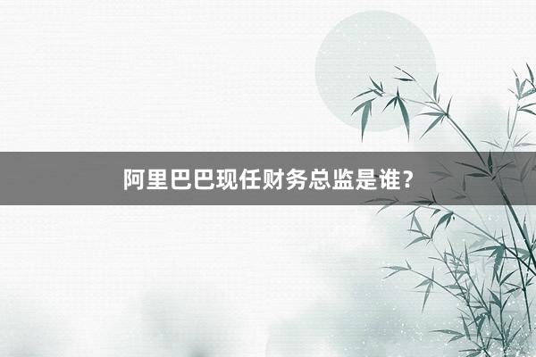 阿里巴巴现任财务总监是谁？